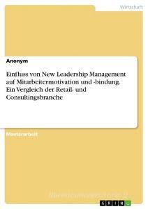 Einfluss von New Leadership Management auf Mitarbeitermotivation und -bindung. Ein Vergleich der Retail- und Consultingsbranche di Anonymous edito da GRIN Verlag