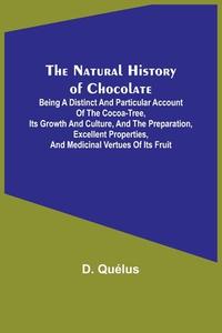 The Natural History of Chocolate ; Being a Distinct and Particular Account of the Cocoa-Tree, its Growth and Culture, and the Preparation, Excellent P di D. Quélus edito da Alpha Editions
