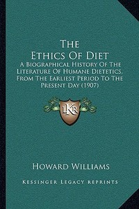 The Ethics of Diet: A Biographical History of the Literature of Humane Dietetics, from the Earliest Period to the Present Day (1907) di Howard Williams edito da Kessinger Publishing