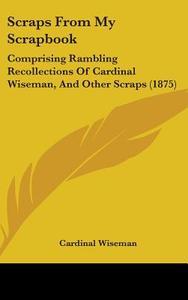 Scraps from My Scrapbook: Comprising Rambling Recollections of Cardinal Wiseman, and Other Scraps (1875) di Cardinal Wiseman edito da Kessinger Publishing