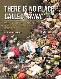 There Is No Place Called Away: Why Exporting Garbage Is Not Sustainable or Sensible di MR David S. McRobert edito da Createspace