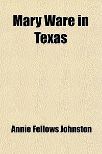 Mary Ware In Texas di Annie Fellows Johnston edito da General Books Llc