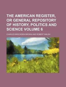 The American Register, or General Repository of History, Politics and Science Volume 6 di Charles Brockden Brown edito da Rarebooksclub.com
