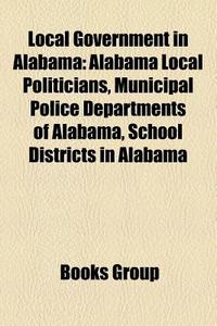 Local Government in Alabama: Alabama Local Politicians, Municipal Police Departments of Alabama, School Districts in Alabama edito da Books LLC