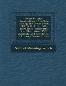 Home History: Recollections of Buffalo During the Decade from 1830 to 1840, Or, Fifty Years Since: Descriptive and Illustrative, wit di Samuel Manning Welch edito da Nabu Press