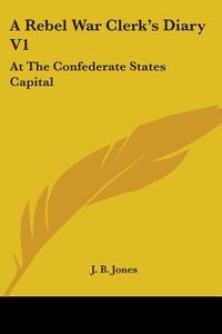 A Rebel War Clerk's Diary V1: At The Confederate States Capital di J. B. Jones edito da Kessinger Publishing, Llc