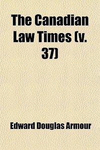 The Canadian Law Times V. 37 di Edward Douglas Armour, A. H. F. Lefroy edito da General Books
