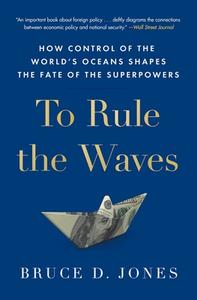 To Rule the Waves: How Control of the World's Oceans Shapes the Fate of the Superpowers di Bruce Jones edito da SCRIBNER BOOKS CO