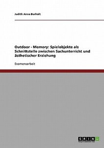Outdoor - Memory: Spielobjekte als Schnittstelle zwischen Sachunterricht und ästhetischer Erziehung di Judith Anna Burholt edito da GRIN Publishing