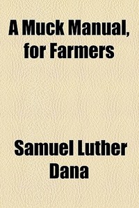 A Muck Manual, For Farmers di Samuel Luther Dana edito da General Books Llc