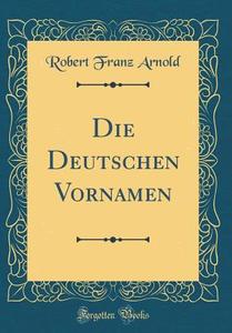 Die Deutschen Vornamen (Classic Reprint) di Robert Franz Arnold edito da Forgotten Books
