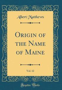 Origin of the Name of Maine, Vol. 12 (Classic Reprint) di Albert Matthews edito da Forgotten Books