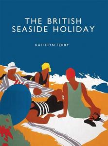 The British Seaside Holiday di Kathryn Ferry edito da Bloomsbury Publishing Plc