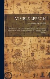 Visible Speech: The Science ... of Universal Alphabetics; or Self-interpreting Physiological Letters, for The Writing of all Languages di Alexander Melville Bell edito da LEGARE STREET PR