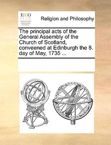 The Principal Acts Of The General Assembly Of The Church Of Scotland, Conveened At Edinburgh The 8. Day Of May, 1735 di Multiple Contributors edito da Gale Ecco, Print Editions