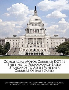Commercial Motor Carriers: Dot Is Shifting To Performance-based Standards To Assess Whether Carriers Operate Safely edito da Bibliogov