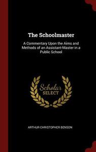 The Schoolmaster: A Commentary Upon the Aims and Methods of an Assistant-Master in a Public School di Arthur Christopher Benson edito da CHIZINE PUBN