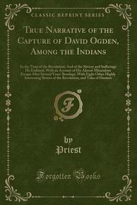 True Narrative Of The Capture Of David Ogden, Among The Indians di John Priest Priest edito da Forgotten Books
