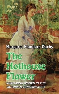 The Hothouse Flower di Darby Margaret Flanders Darby edito da Edward Everett Root Publishers Co. Ltd