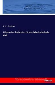 Allgemeine Andachten für das liebe katholische Volk di A. E. Drufner edito da hansebooks