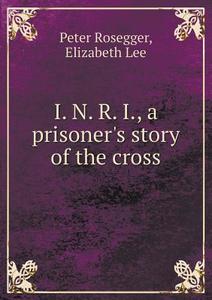 I. N. R. I., A Prisoner's Story Of The Cross di Peter Rosegger, Elizabeth Lee edito da Book On Demand Ltd.