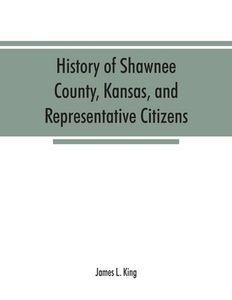 History of Shawnee County, Kansas, and representative citizens di James L. King edito da Alpha Editions