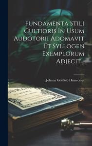 Fundamenta Stili Cultioris In Usum Audotorii Adomavit Et Syllogen Exemplorum Adjecit... di Johann Gottlieb Heineccius edito da LEGARE STREET PR