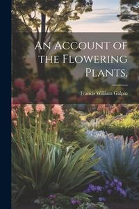 An Account of the Flowering Plants, di Francis William Galpin edito da LEGARE STREET PR