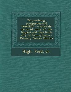 Waynesburg, Prosperous and Beautiful: A Souvenir Pictorial Story of the Biggest and Best Little City in Pennsylvania - Primary Source Edition di Fred Cn High edito da Nabu Press