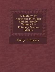 A History of Northern Michigan and Its People Volume 2 - Primary Source Edition di Perry F. Powers edito da Nabu Press