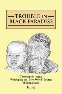 Trouble in Black Paradise: Catastrophic Legacy Worshiping the New World Politics of Saving Souls di Fundi edito da AUTHORHOUSE