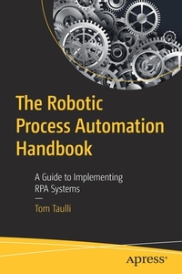 The Robotic Process Automation Handbook: A Guide to Implementing Rpa Systems di Tom Taulli edito da APRESS
