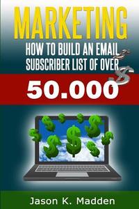 Marketing: How to Build an Email Subscriber List of Over 50,000 di Jason K. Madden edito da Createspace
