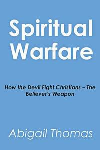 Spiritual Warfare: How the Devil Fight Christians - The Believer's Weapon di Abigail Thomas edito da Createspace