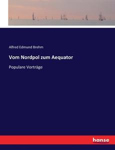 Vom Nordpol zum Aequator di Alfred Edmund Brehm edito da hansebooks