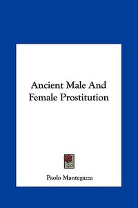 Ancient Male and Female Prostitution di Paolo Mantegazza edito da Kessinger Publishing