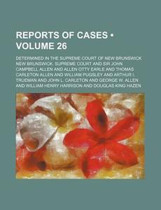 Reports Of Cases (volume 26); Determined In The Supreme Court Of New Brunswick di New Brunswick Supreme Court edito da General Books Llc
