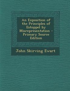 An Exposition of the Principles of Estoppel by Misrepresentation - Primary Source Edition di John Skirving Ewart edito da Nabu Press