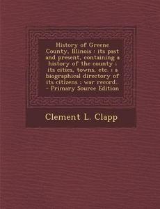 History of Greene County, Illinois: Its Past and Present, Containing a History of the County; Its Cities, Towns, Etc.; A Biographical Directory of Its di Clement L. Clapp edito da Nabu Press