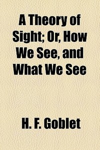 A Theory Of Sight; Or, How We See, And What We See di H. F. Goblet edito da General Books Llc