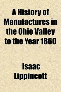 A History Of Manufactures In The Ohio Va di Isaac Lippincott edito da General Books