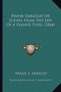 Frank Fairlegh or Scenes from the Life of a Private Pupil (1frank Fairlegh or Scenes from the Life of a Private Pupil (1864) 864) di Frank E. Smedley edito da Kessinger Publishing