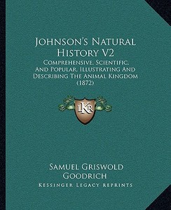Johnson's Natural History V2: Comprehensive, Scientific, and Popular, Illustrating and Describing the Animal Kingdom (1872) di Samuel G. Goodrich edito da Kessinger Publishing