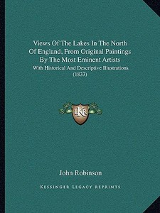 Views of the Lakes in the North of England, from Original Paintings by the Most Eminent Artists: With Historical and Descriptive Illustrations (1833) di John Robinson edito da Kessinger Publishing