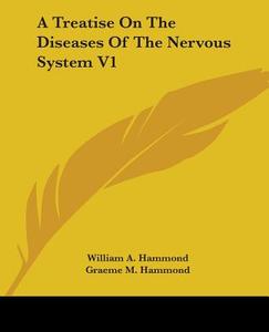 A Treatise On The Diseases Of The Nervous System V1 di William A. Hammond, Graeme M. Hammond edito da Kessinger Publishing Co