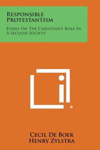 Responsible Protestantism: Essays on the Christian's Role in a Secular Society di Cecil De Boer edito da Literary Licensing, LLC