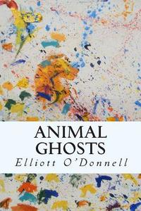 Animal Ghosts di Elliott O'Donnell edito da Createspace