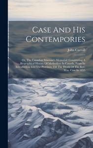 Case And His Contempories: Or, The Canadian Itinerant's Memorial: Constituting A Biographical History Of Methodism In Canada, From Its Introducti di John Carroll edito da LEGARE STREET PR