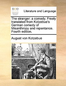 The Stranger: A Comedy. Freely Translated From Kotzebue's German Comedy Of Misanthropy And Repentance. Fourth Edition. di August von Kotzebue edito da Gale Ecco, Print Editions