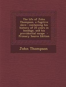 The Life of John Thompson, a Fugitive Slave: Containing His History of 25 Years in Bondage, and His Providential Escape di John Thompson edito da Nabu Press